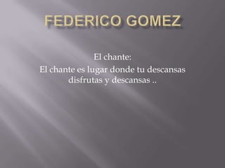 Federico gomez El chante:  El chante es lugar donde tu descansas disfrutas y descansas .. 