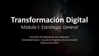 Transformación Digital
Módulo I: Estrategia General
Encuentro de Capacitación para Graduados
Universidad Austral – Escuela de Posgrados de Comunicación
14 de Junio de 2017
 