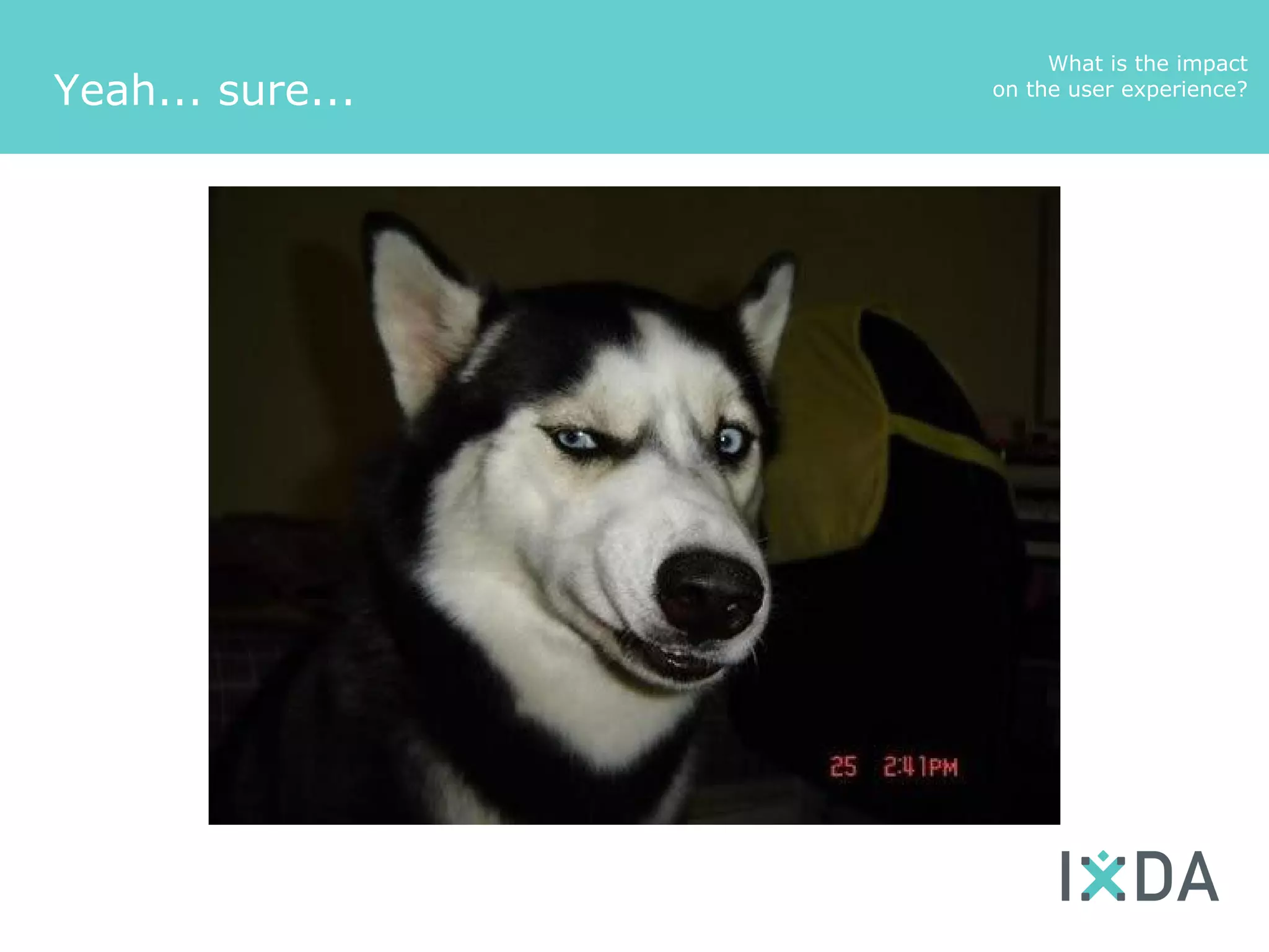 What is the impact
Yeah... sure...   on the user experience?
 