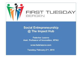 Social Entrepreneurship
@ The Impact Hub
Federico Lozano
Asst. Professor of Innovation, NTNU
www.fedelozano.com
Tuesday, February 2nd, 2016
 