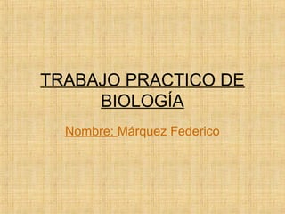 TRABAJO PRACTICO DE
BIOLOGÍA
Nombre: Márquez Federico
 