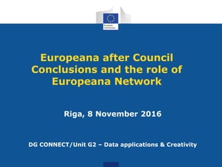 Riga, 8 November 2016
DG CONNECT/Unit G2 – Data applications & Creativity
Europeana after Council
Conclusions and the role of
Europeana Network
 