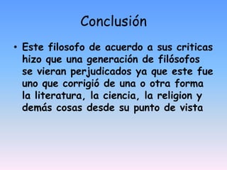 ConclusiónEste filosofo de acuerdo a sus criticas hizo que una generación de filósofos se vieran perjudicados ya que este fue uno que corrigió de una o otra forma la literatura, la ciencia, la religion y demás cosas desde su punto de vista   
