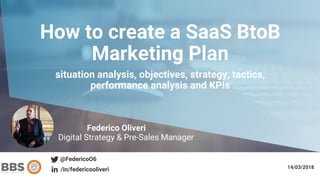 How to create a SaaS BtoB
Marketing Plan
situation analysis, objectives, strategy, tactics,
performance analysis and KPIs
Federico Oliveri
Digital Strategy & Pre-Sales Manager
@FedericoO6
/in/federicooliveri 14/03/2018
 