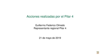 Acciones realizadas por el Pilar 4
Guillermo Federico Olmedo
Representante regional Pilar 4
21 de mayo de 2019
 