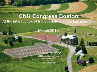 1
CNU Congress Boston
At the intersection of transportation and urban planning
March 2017
Federico Parolotto
MIC Mobility In Chain
www.michain.com
www.flow-n.eu
Twitter @fparolotto
 