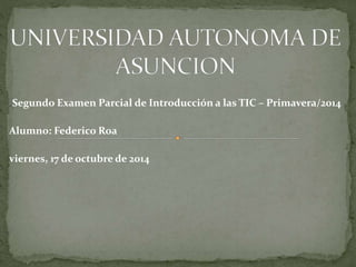 Segundo Examen Parcial de Introducción a las TIC – Primavera/2014 
Alumno: Federico Roa 
viernes, 17 de octubre de 2014 
 