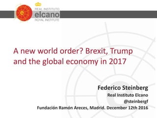 A new world order? Brexit, Trump
and the global economy in 2017
Federico Steinberg
Real Instituto Elcano
@steinbergf
Fundación Ramón Areces, Madrid. December 12th 2016
 