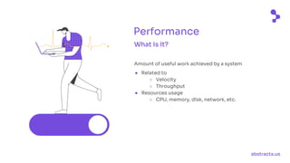abstracta.us
What is it?
Amount of useful work achieved by a system
● Related to
○ Velocity
○ Throughput
● Resources usage
○ CPU, memory, disk, network, etc.
Performance
 