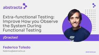 abstracta.us
Extra-functional Testing:
Improve How you Observe
the System During
Functional Testing
Federico Toledo
federico@abstracta.us
¡Gracias!
 
