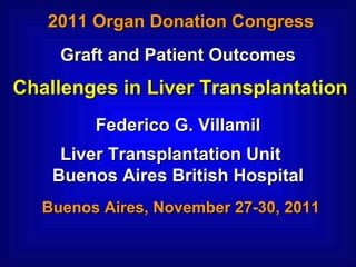 2011 Organ Donation Congress Buenos Aires, November 27-30, 2011 Graft and Patient Outcomes Challenges in Liver Transplantation Federico G. Villamil Liver Transplantation Unit  Buenos Aires British Hospital 