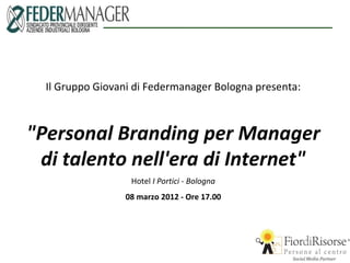 Il Gruppo Giovani di Federmanager Bologna presenta:



"Personal Branding per Manager
 di talento nell'era di Internet"
                   Hotel I Portici - Bologna
                 08 marzo 2012 - Ore 17.00
 