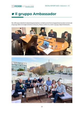 SOCIAL REPORT 2023 – Edizione n. 12
22
Il gruppo Ambassador
Per rafforzare l’attività di networking ed ampliare i contatti sul territorio di appartenenza nella riunione del
22 giungo 2022 il Consiglio Direttivo di Ancona, Pesaro-Urbino ha creato il gruppo degli Ambassador.
 