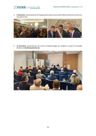 SOCIAL REPORT 2023 – Edizione n. 12
66
• 4 dicembre, partecipazione all’inaugurazione della nuova sede di Banca Generali ad Ancona,
zona Baraccola
• 12 dicembre, presentazione dei servizi di Federmanager per dirigenti e quadri al Consiglio
Direttivo di Confindustria Fermo.
 