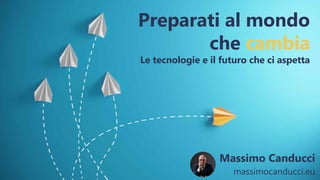 Preparati al mondo
che cambia
Le tecnologie e il futuro che ci aspetta
Massimo Canducci
massimocanducci.eu
 