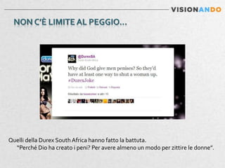 Quelli della Durex South Africa hanno fatto la battuta.
  “Perché Dio ha creato i peni? Per avere almeno un modo per zittire le donne”.
 
