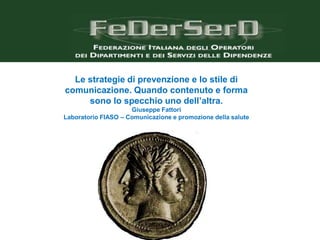 Le strategie di prevenzione e lo stile di
comunicazione. Quando contenuto e forma
sono lo specchio uno dell’altra.
Giuseppe Fattori
Laboratorio FIASO – Comunicazione e promozione della salute

G.Fattori - 2013

 