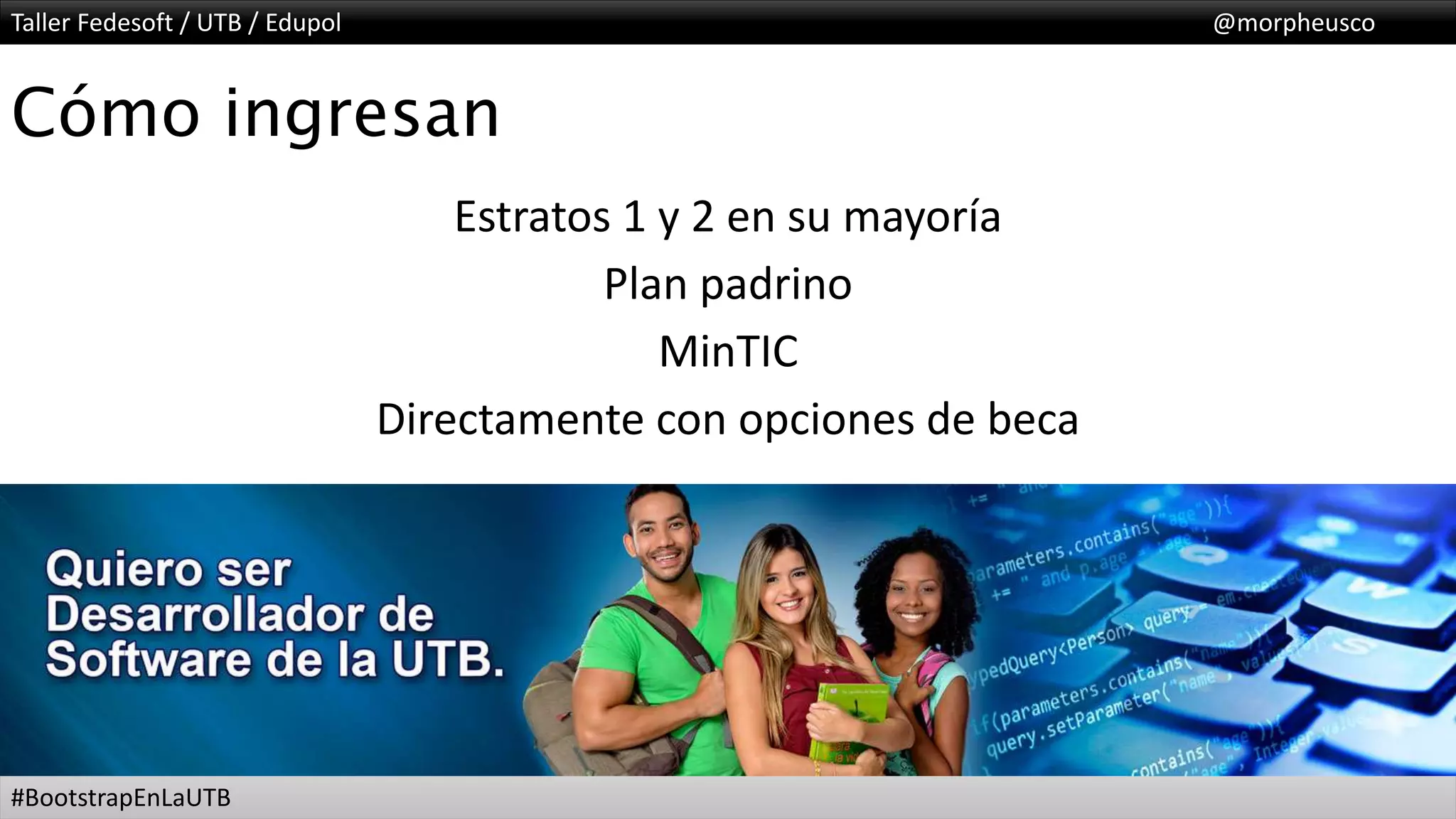 Taller Fedesoft / UTB / Edupol @morpheusco
#BootstrapEnLaUTB
Cómo ingresan
Estratos 1 y 2 en su mayoría
Plan padrino
MinTIC
Directamente con opciones de beca
 