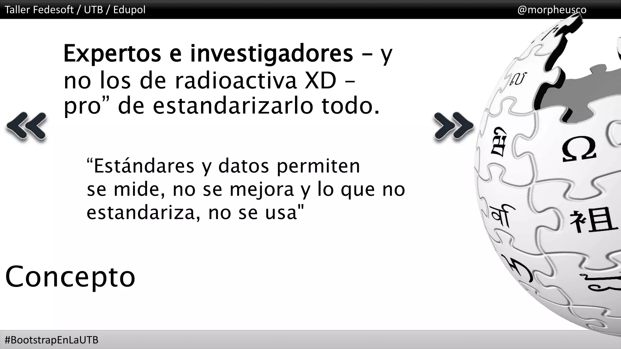 Taller Fedesoft / UTB / Edupol @morpheusco
#BootstrapEnLaUTB
Concepto
Expertos e investigadores – y
no los de radioactiva XD –
pro” de estandarizarlo todo.
“Estándares y datos permiten
se mide, no se mejora y lo que no
estandariza, no se usa"
 