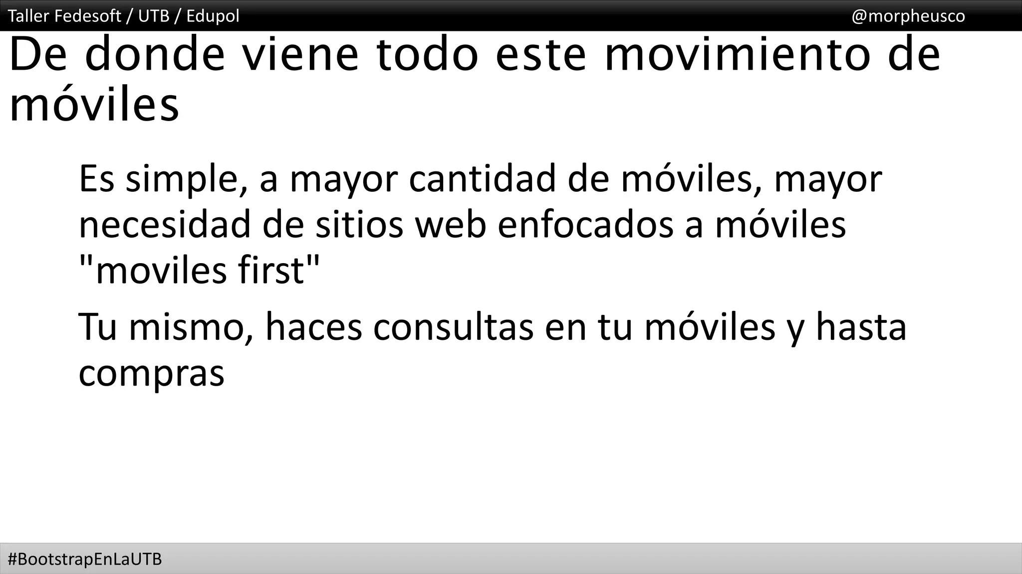 Taller Fedesoft / UTB / Edupol @morpheusco
#BootstrapEnLaUTB
De donde viene todo este movimiento de
móviles
Es simple, a mayor cantidad de móviles, mayor
necesidad de sitios web enfocados a móviles
"moviles first"
Tu mismo, haces consultas en tu móviles y hasta
compras
 