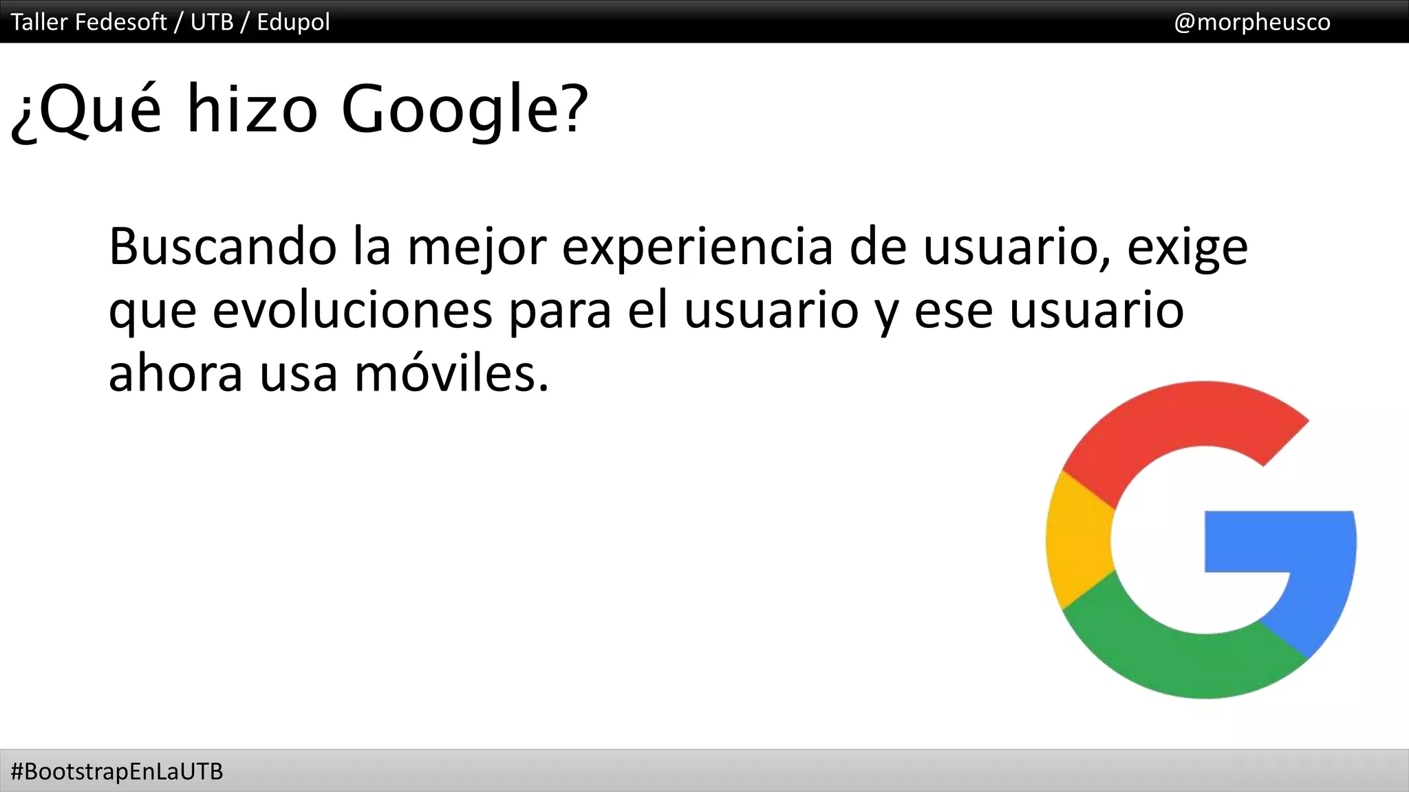 Taller Fedesoft / UTB / Edupol @morpheusco
#BootstrapEnLaUTB
¿Qué hizo Google?
Buscando la mejor experiencia de usuario, exige
que evoluciones para el usuario y ese usuario
ahora usa móviles.
 