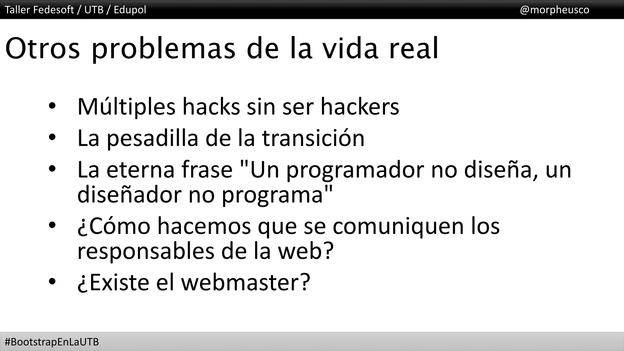 Taller Fedesoft / UTB / Edupol @morpheusco
#BootstrapEnLaUTB
Otros problemas de la vida real
• Múltiples hacks sin ser hackers
• La pesadilla de la transición
• La eterna frase "Un programador no diseña, un
diseñador no programa"
• ¿Cómo hacemos que se comuniquen los
responsables de la web?
• ¿Existe el webmaster?
 