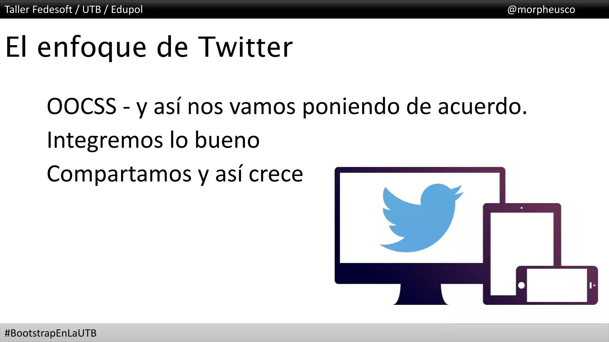 Taller Fedesoft / UTB / Edupol @morpheusco
#BootstrapEnLaUTB
El enfoque de Twitter
OOCSS - y así nos vamos poniendo de acuerdo.
Integremos lo bueno
Compartamos y así crece
 