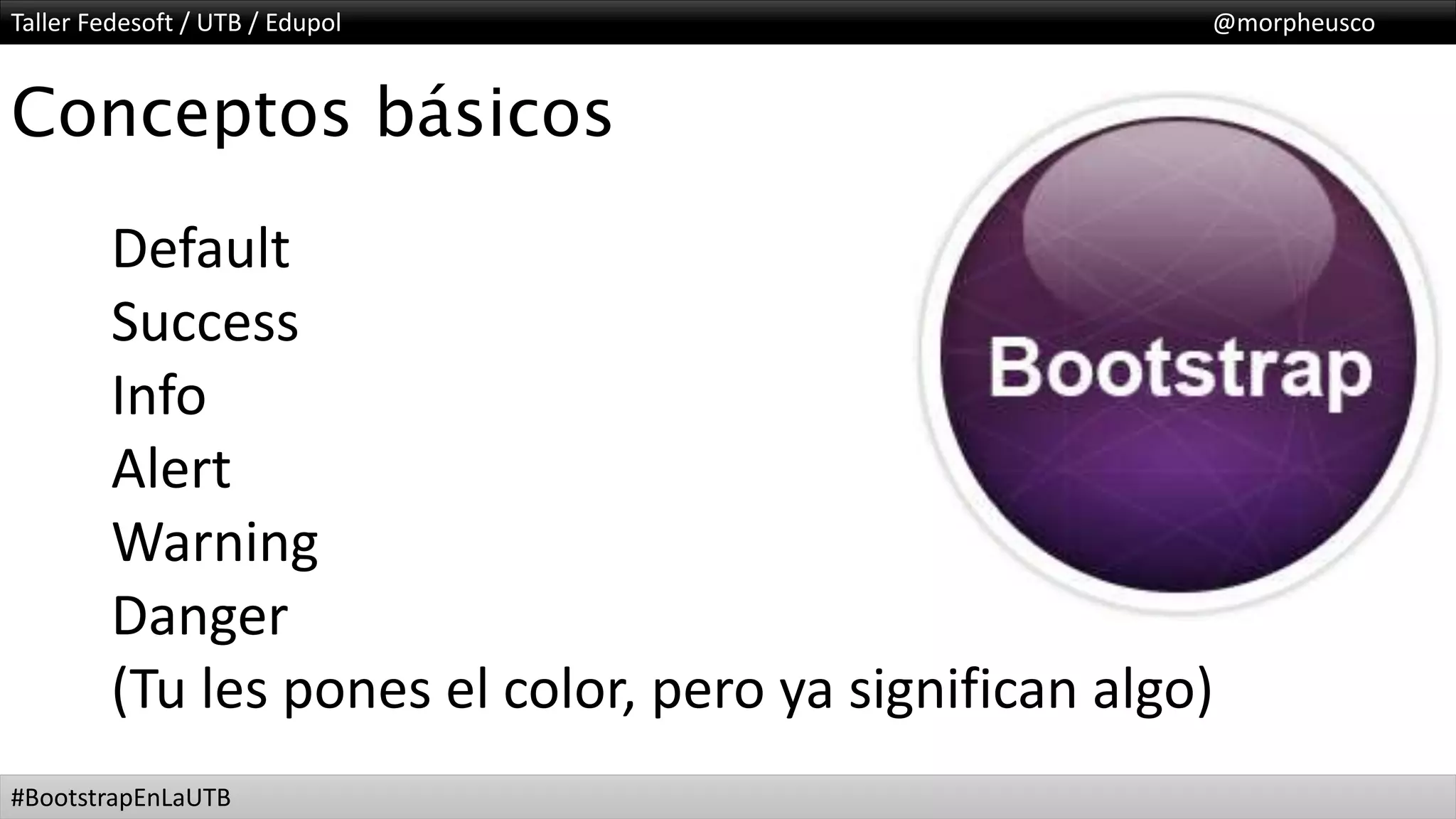 Taller Fedesoft / UTB / Edupol @morpheusco
#BootstrapEnLaUTB
Conceptos básicos
Default
Success
Info
Alert
Warning
Danger
(Tu les pones el color, pero ya significan algo)
 