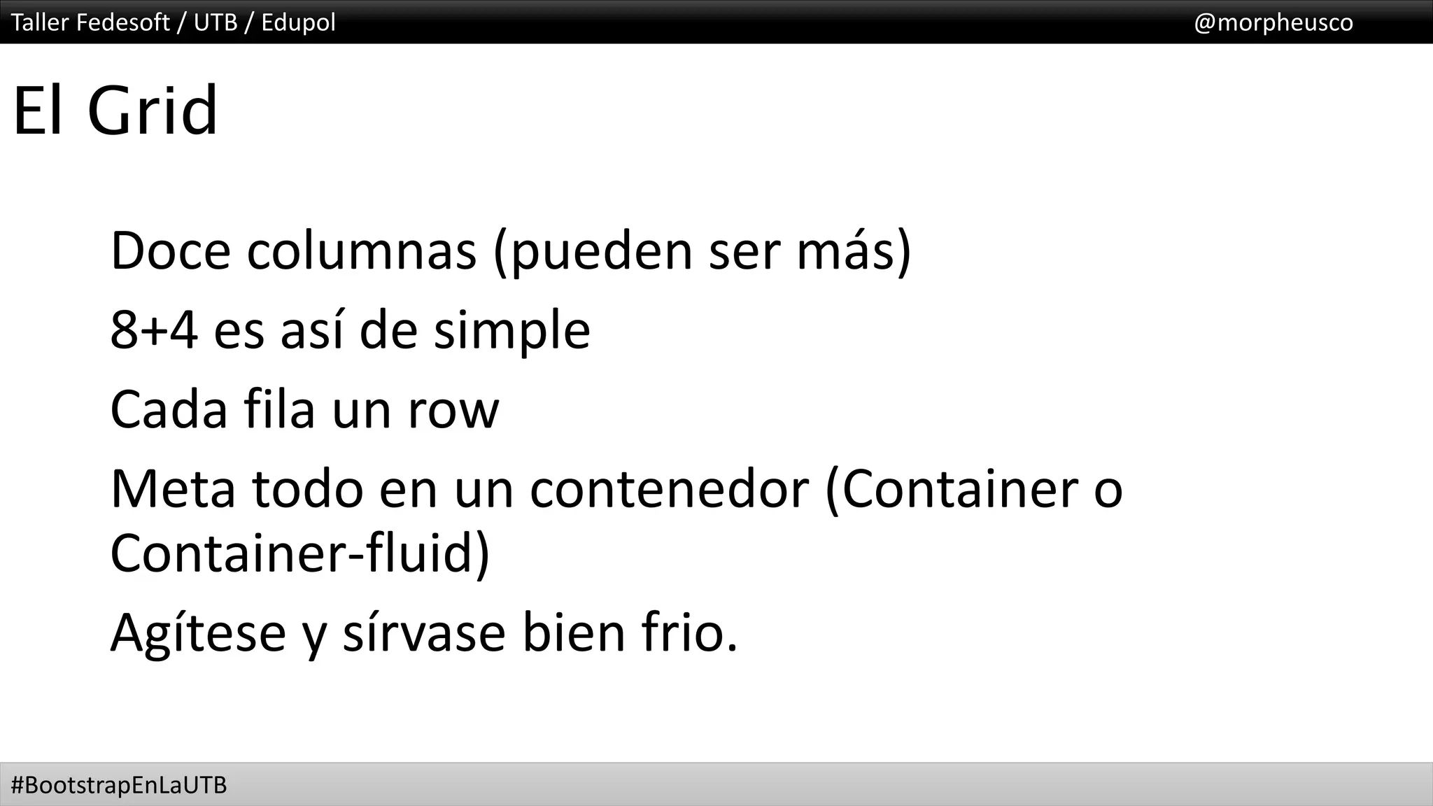 Taller Fedesoft / UTB / Edupol @morpheusco
#BootstrapEnLaUTB
El Grid
Doce columnas (pueden ser más)
8+4 es así de simple
Cada fila un row
Meta todo en un contenedor (Container o
Container-fluid)
Agítese y sírvase bien frio.
 