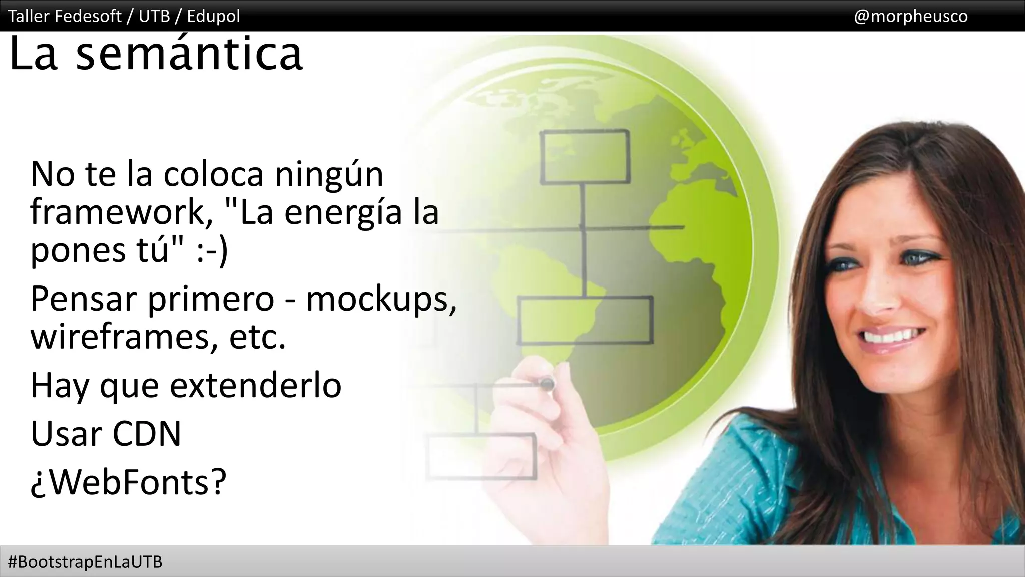 Taller Fedesoft / UTB / Edupol @morpheusco
#BootstrapEnLaUTB
La semántica
No te la coloca ningún
framework, "La energía la
pones tú" :-)
Pensar primero - mockups,
wireframes, etc.
Hay que extenderlo
Usar CDN
¿WebFonts?
 