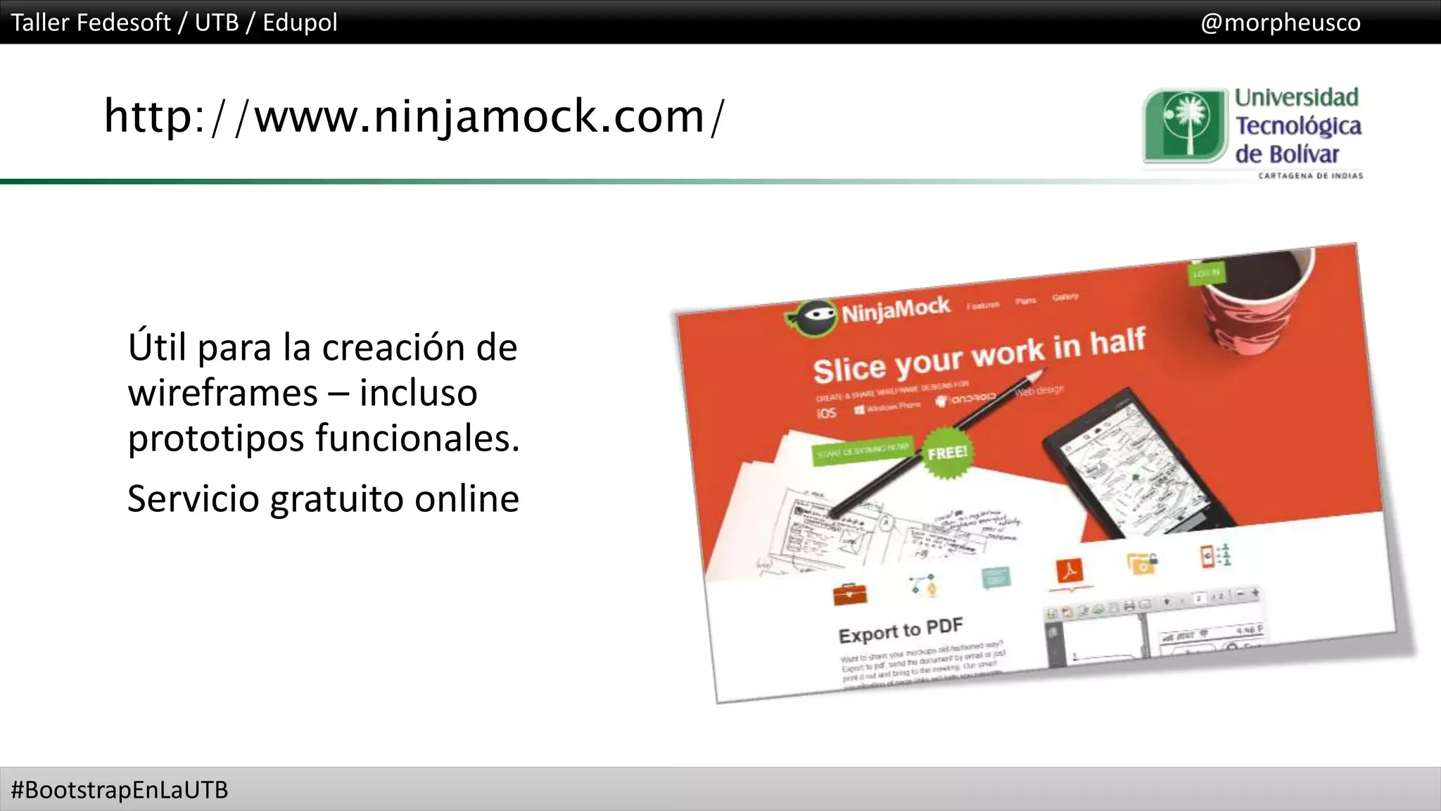 Taller Fedesoft / UTB / Edupol @morpheusco
#BootstrapEnLaUTB
http://www.ninjamock.com/
Útil para la creación de
wireframes – incluso
prototipos funcionales.
Servicio gratuito online
 
