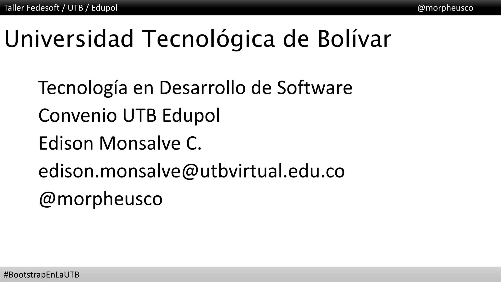 Taller Fedesoft / UTB / Edupol @morpheusco
#BootstrapEnLaUTB
Universidad Tecnológica de Bolívar
Tecnología en Desarrollo de Software
Convenio UTB Edupol
Edison Monsalve C.
edison.monsalve@utbvirtual.edu.co
@morpheusco
 
