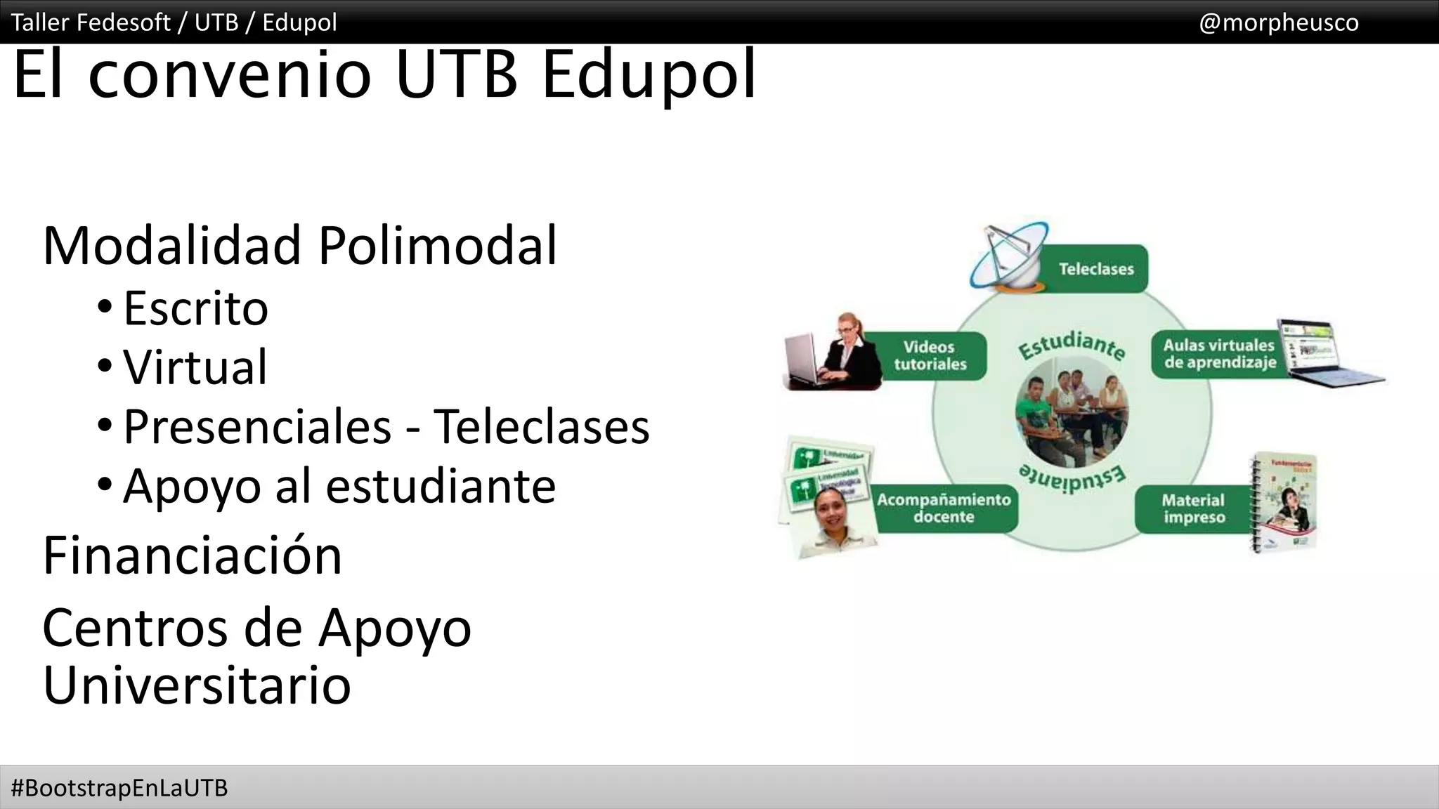Taller Fedesoft / UTB / Edupol @morpheusco
#BootstrapEnLaUTB
El convenio UTB Edupol
Modalidad Polimodal
•Escrito
•Virtual
•Presenciales - Teleclases
•Apoyo al estudiante
Financiación
Centros de Apoyo
Universitario
 