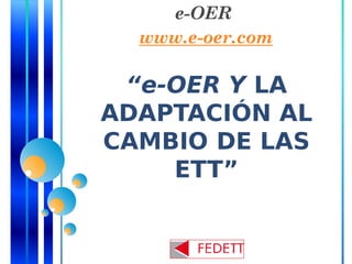 “e-OER Y LA
ADAPTACIÓN AL
CAMBIO DE LAS
ETT”
e-OER
www.e-oer.com
 