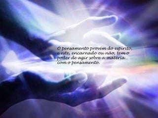 O pensamento provém do espírito,
e este, encarnado ou não, tem o
poder de agir sobre a matéria
com o pensamento.
 