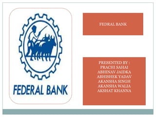 FEDRAL BANK




 PRESENTED BY :
  PRACHI SAHAI
ABHINAV JAIDKA
ABHISHEK YADAV
AKANSHA SINGH
AKANSHA WALIA
AKSHAT KHANNA
 