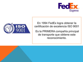 En 1994 FedEx logra obtener la
certificación de excelencia ISO 9001
Es la PRIMERA compañía principal
de transporte que obtiene este
reconocimiento.
 