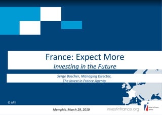 France: Expect More Investing in the Future Memphis, March 29, 2010 Serge Boscher, Managing Director, The Invest in France Agency 