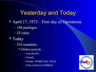 Yesterday and TodayYesterday and Today
April 17, 1973 – First day of Operations
– 186 packages
– 25 cities
Today
– 210 countries
 Global network
– Asia-Pacific
– Canada
– Europe, Middle East, Africa
– Latin America-Caribbean
 