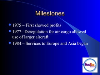 MilestonesMilestones
1975 – First showed profits
1977 –Deregulation for air cargo allowed
use of larger aircraft
1984 – Services to Europe and Asia began
 