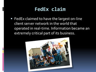 FedEx claim 
 FedEx claimed to have the largest on-line 
client server network in the world that 
operated in real-time. Information became an 
extremely critical part of its business. 
 