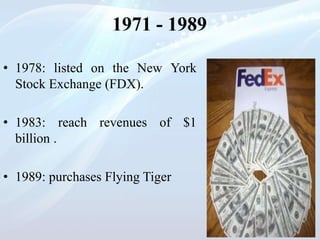 • 1978: listed on the New York
Stock Exchange (FDX).
• 1983: reach revenues of $1
billion .
• 1989: purchases Flying Tiger
1971 - 1989
 