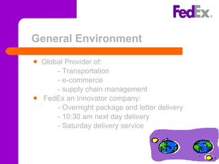 General Environment Global Provider of: - Transportation - e-commerce - supply chain management FedEx an Innovator company: - Overnight package and letter delivery - 10:30 am next day delivery   - Saturday delivery service 