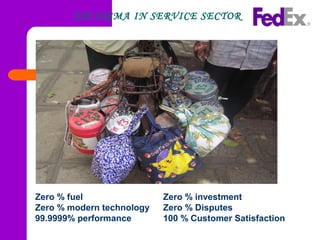 Zero % fuel Zero % investment
Zero % modern technology Zero % Disputes
99.9999% performance 100 % Customer Satisfaction
SIX SIGMA IN SERVICE SECTOR
 