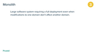 Monolith
Large software system requiring a full deployment even when
modiﬁcations to one domain don’t aﬀect another domain.
3
 