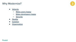 Why Modernize?
● Velocity
○ Make users happy
○ Make developers happy
○ Security
● Quality
● Isolation
● Organization
3
 