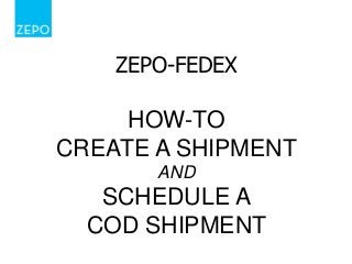 ZEPO-FEDEX

HOW-TO
CREATE A SHIPMENT
AND

SCHEDULE A
COD SHIPMENT

 