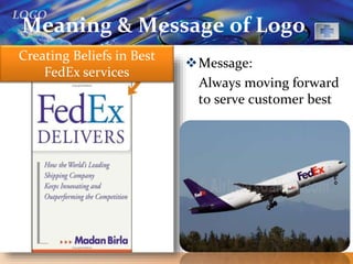 LOGO
Meaning & Message of Logo
Message:
Always moving forward
to serve customer best
Creating Beliefs in Best
FedEx services
 