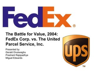 The Battle for Value, 2004: FedEx Corp. vs. The United Parcel Service, Inc. Presented by Gerald Onukwaghu Prashant Rajopadhye Miguel Edwards 