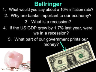 Bellringer
1. What would you say about a 10% inflation rate?

2. Why are banks important to our economy?
3. What is a recession?
4. If the US GDP grew by 1.7% last year, were
we in a recession?
5. What part of our government prints our
money?

 